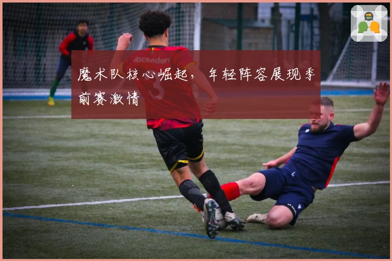 魔术队核心崛起，年轻阵容展现季前赛激情