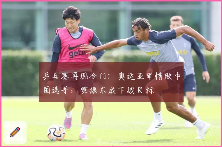 乒乓赛再现冷门：奥运亚军惜败中国选手，樊振东成下战目标