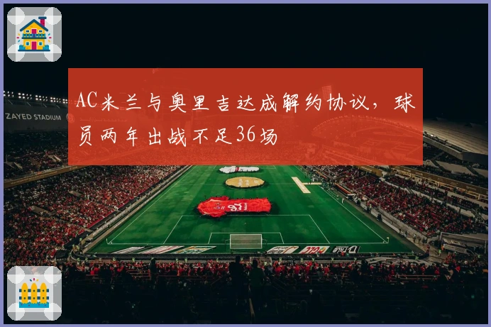 AC米兰与奥里吉达成解约协议，球员两年出战不足36场
