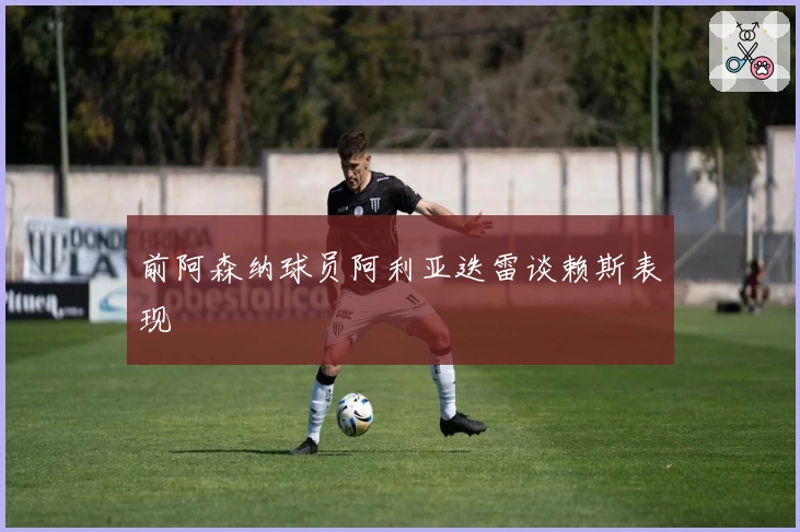前阿森纳球员阿利亚迭雷谈赖斯表现