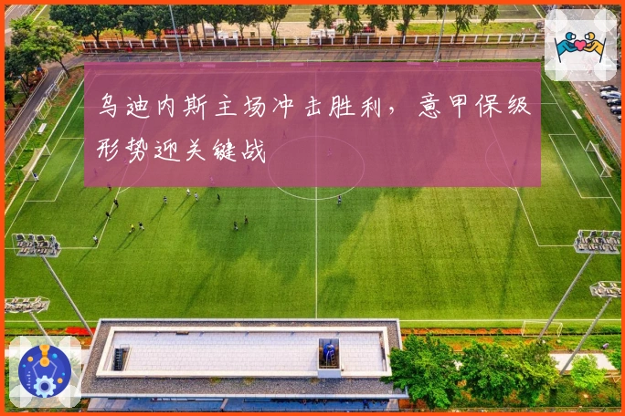 乌迪内斯主场冲击胜利，意甲保级形势迎关键战