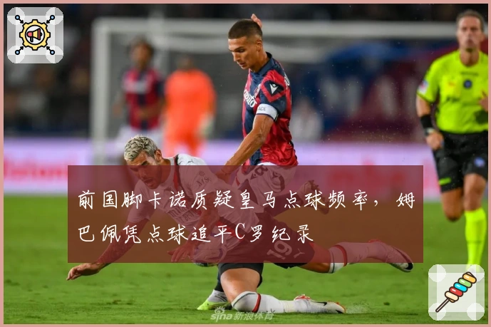 前国脚卡诺质疑皇马点球频率，姆巴佩凭点球追平C罗纪录