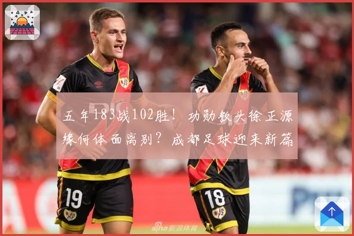五年183战102胜！功勋教头徐正源缘何体面离别？成都足球迎来新篇章？