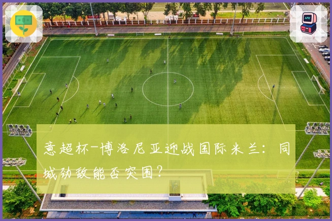 意超杯-博洛尼亚迎战国际米兰：同城劲敌能否突围？