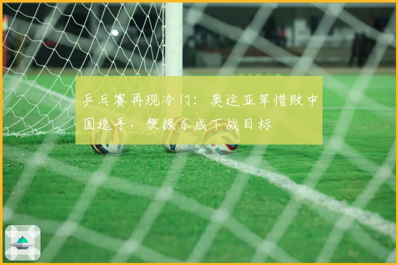 乒乓赛再现冷门：奥运亚军惜败中国选手，樊振东成下战目标