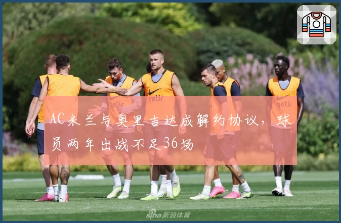 AC米兰与奥里吉达成解约协议,球员两年出战不足36场