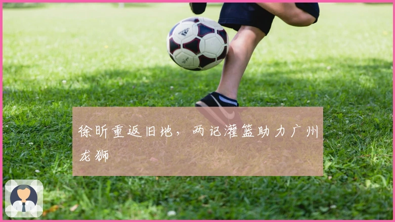 徐昕重返旧地，两记灌篮助力广州龙狮