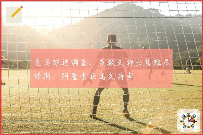 皇马球迷调查：多数支持出售维尼修斯，阿隆索获高支持率