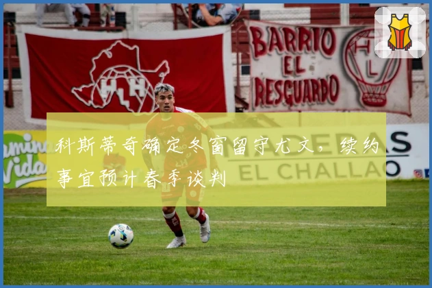 科斯蒂奇确定冬窗留守尤文，续约事宜预计春季谈判