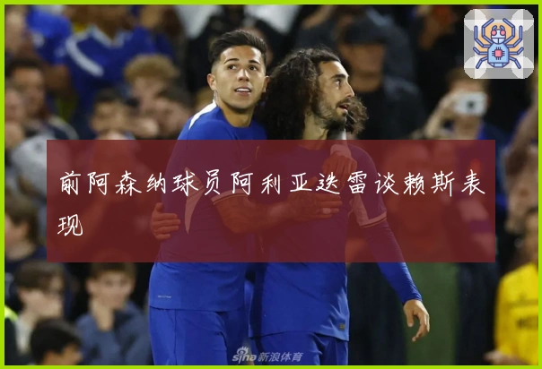 前阿森纳球员阿利亚迭雷谈赖斯表现