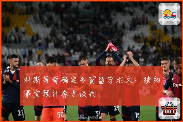 科斯蒂奇确定冬窗留守尤文，续约事宜预计春季谈判