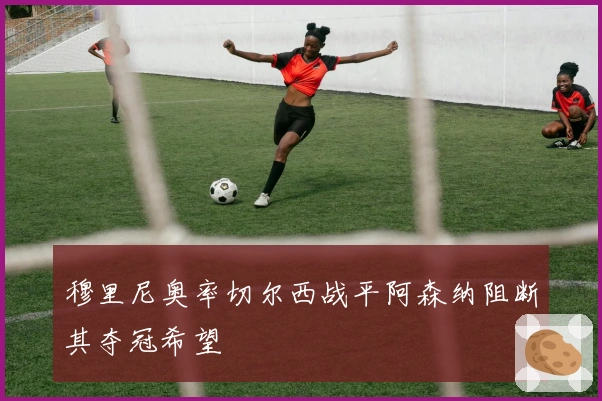 穆里尼奥率切尔西战平阿森纳阻断其夺冠希望