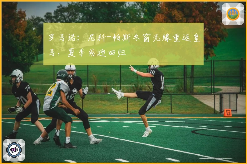 罗马诺：尼科-帕斯冬窗无缘重返皇马，夏季或迎回归