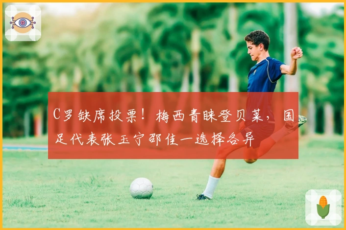 C罗缺席投票！梅西青睐登贝莱，国足代表张玉宁邵佳一选择各异